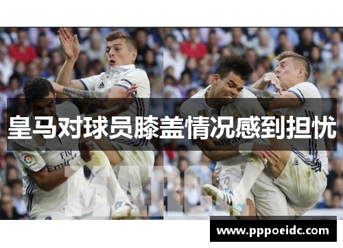 皇马对球员膝盖情况感到担忧